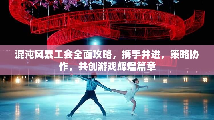 混沌风暴工会全面攻略，携手并进，策略协作，共创游戏辉煌篇章
