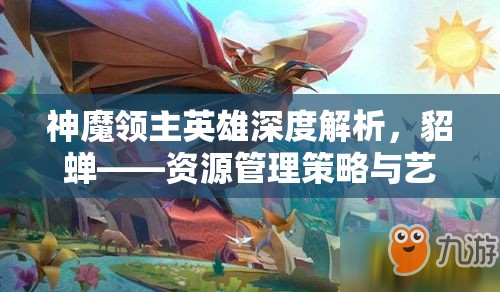 神魔领主英雄深度解析，貂蝉——资源管理策略与艺术的大师