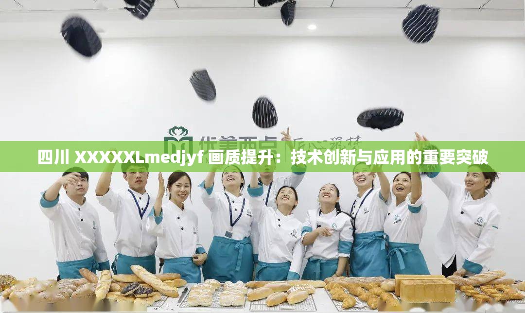 四川 XXXXXLmedjyf 画质提升：技术创新与应用的重要突破