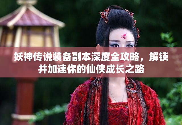 妖神传说装备副本深度全攻略，解锁并加速你的仙侠成长之路