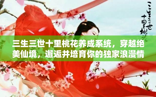 三生三世十里桃花养成系统，穿越绝美仙境，邂逅并培育你的独家浪漫情缘