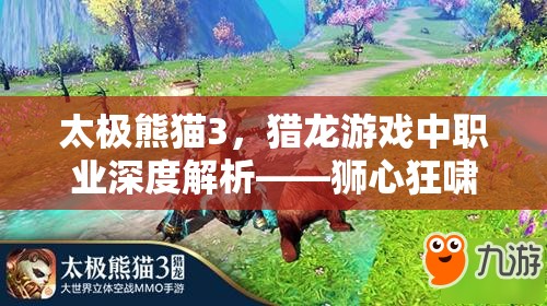 太极熊猫3，猎龙游戏中职业深度解析——狮心狂啸的战斗艺术与特色
