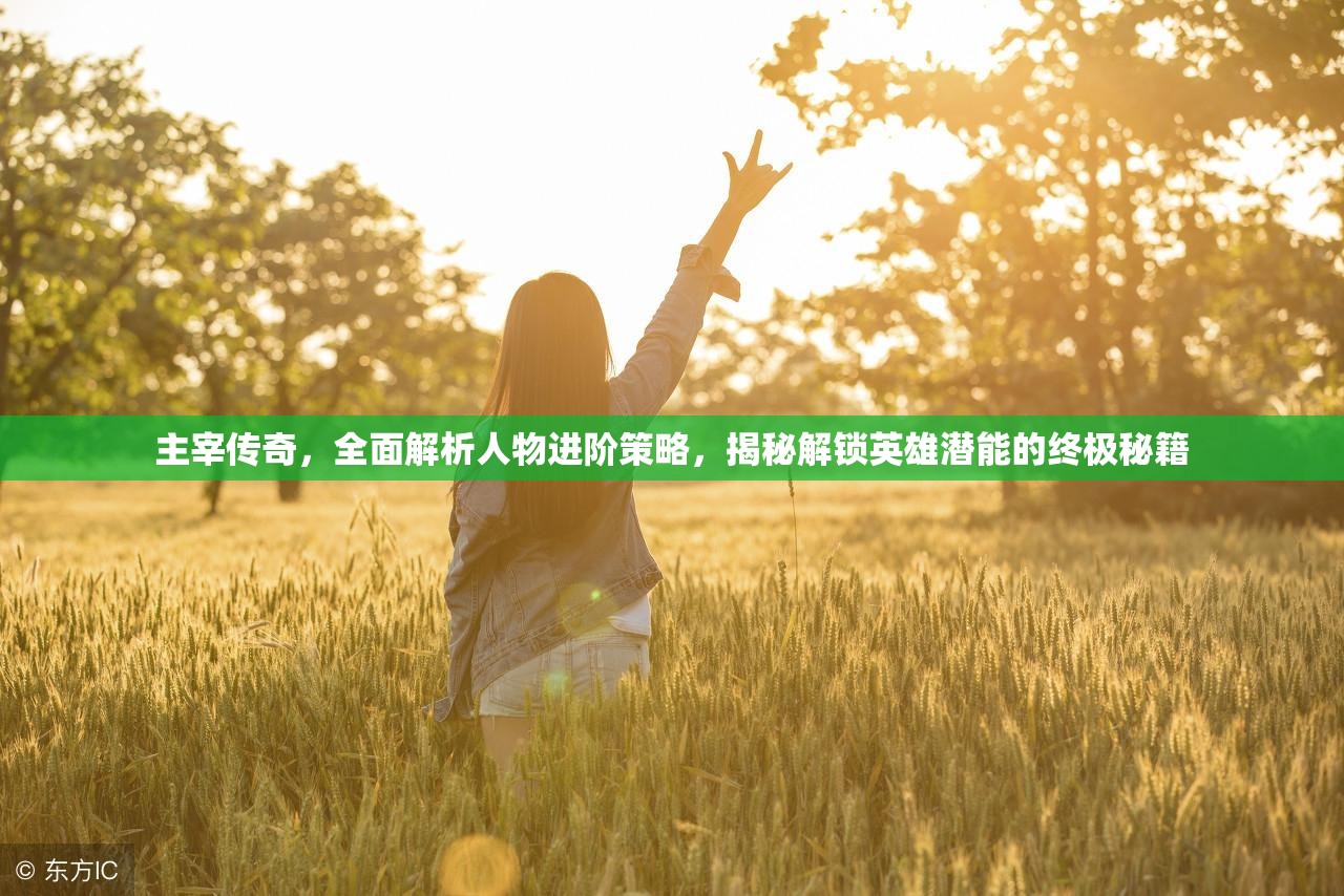 主宰传奇，全面解析人物进阶策略，揭秘解锁英雄潜能的终极秘籍