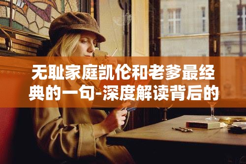 无耻家庭凯伦和老爹最经典的一句-深度解读背后的情感纠葛