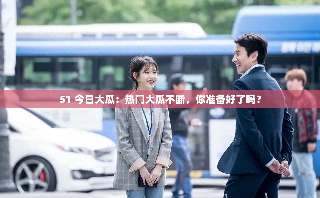51 今日大瓜：热门大瓜不断，你准备好了吗？