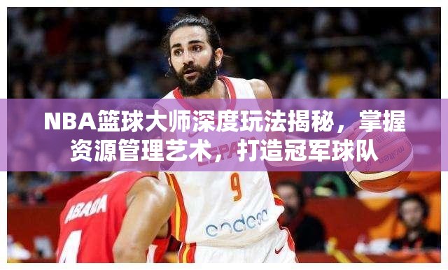 NBA篮球大师深度玩法揭秘，掌握资源管理艺术，打造冠军球队