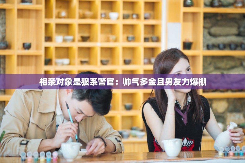 相亲对象是狼系警官：帅气多金且男友力爆棚