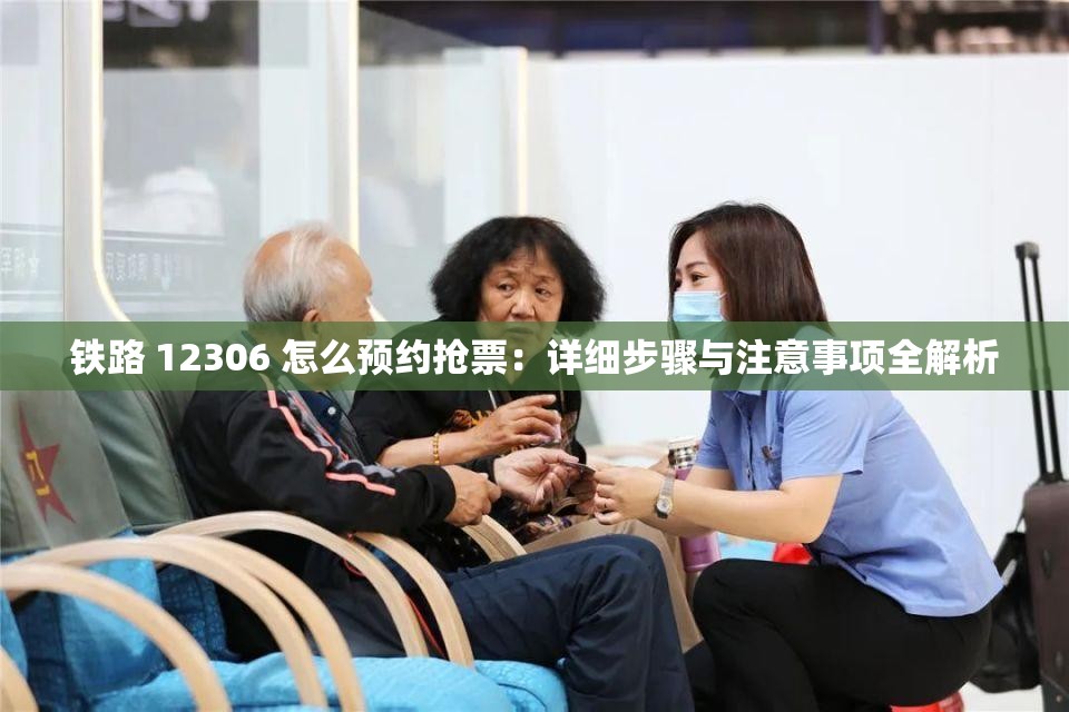 铁路 12306 怎么预约抢票：详细步骤与注意事项全解析