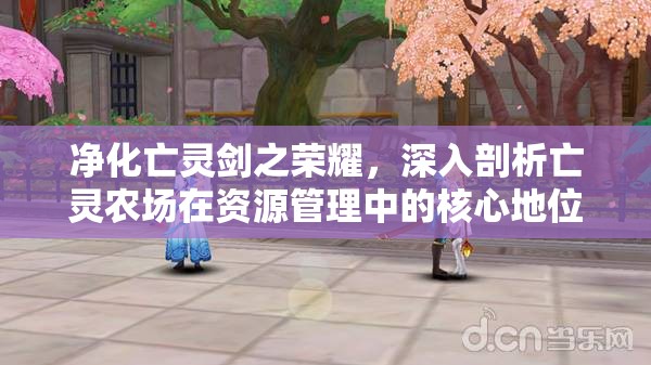 净化亡灵剑之荣耀，深入剖析亡灵农场在资源管理中的核心地位与高效策略