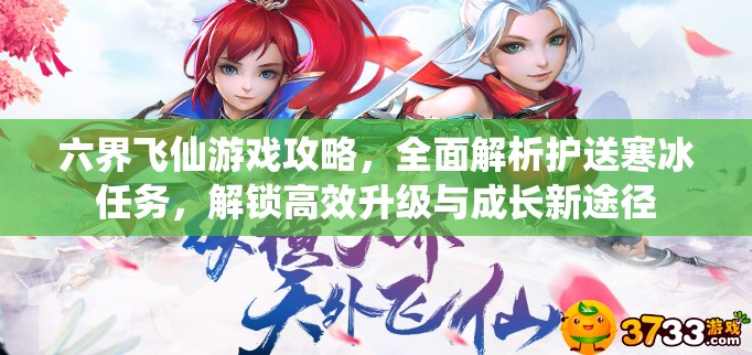 六界飞仙游戏攻略，全面解析护送寒冰任务，解锁高效升级与成长新途径