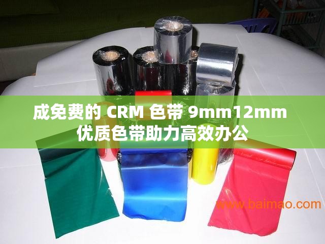 成免费的 CRM 色带 9mm12mm 优质色带助力高效办公