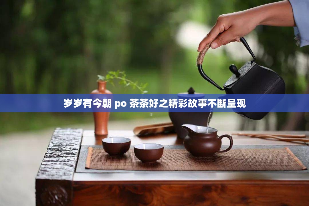 岁岁有今朝 po 茶茶好之精彩故事不断呈现