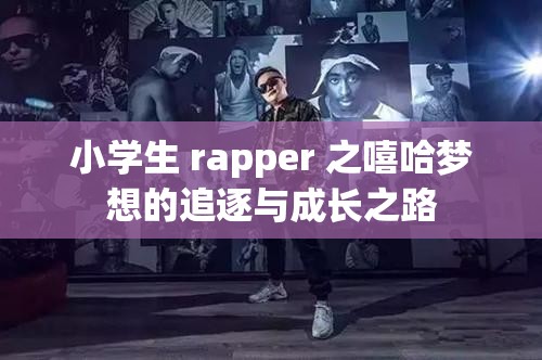 小学生 rapper 之嘻哈梦想的追逐与成长之路