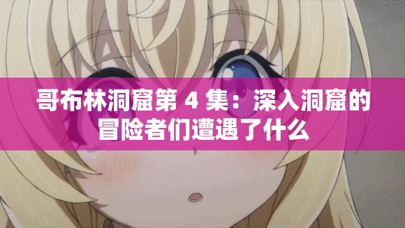 哥布林洞窟第 4 集：深入洞窟的冒险者们遭遇了什么