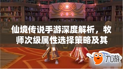 仙境传说手游深度解析，牧师次级属性选择策略及其作用全面探讨