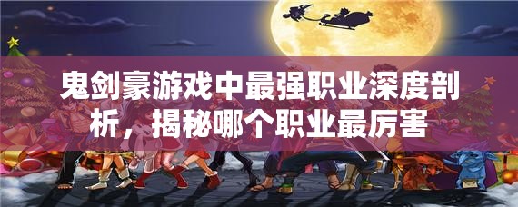 鬼剑豪游戏中最强职业深度剖析，揭秘哪个职业最厉害