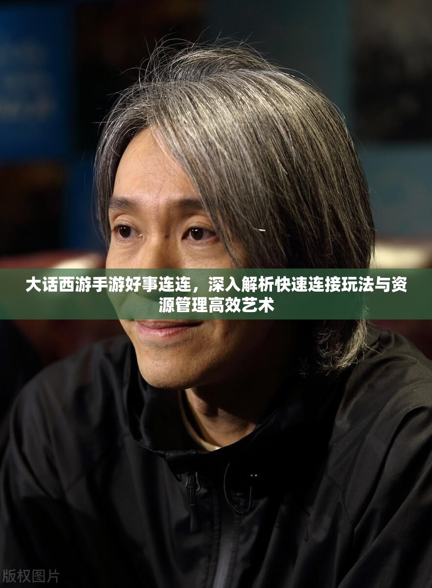 大话西游手游好事连连，深入解析快速连接玩法与资源管理高效艺术