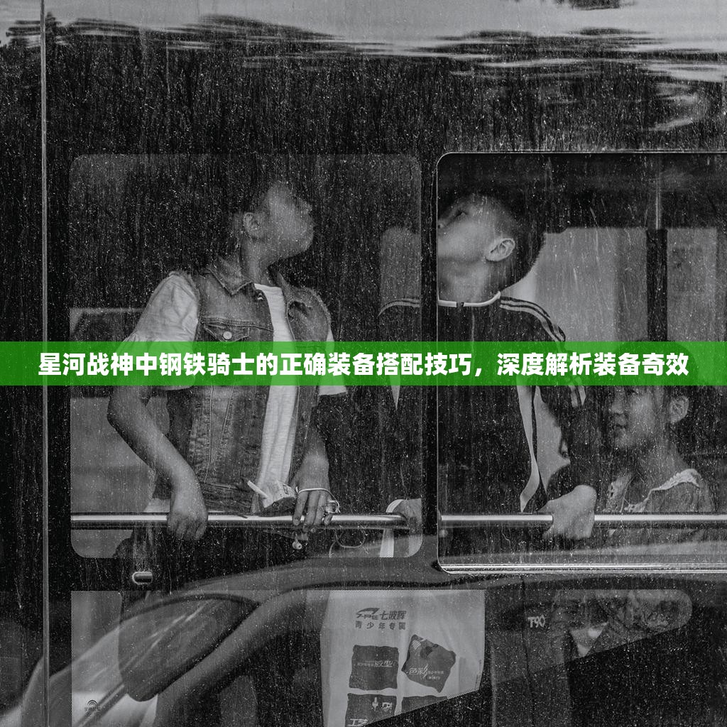 星河战神中钢铁骑士的正确装备搭配技巧，深度解析装备奇效