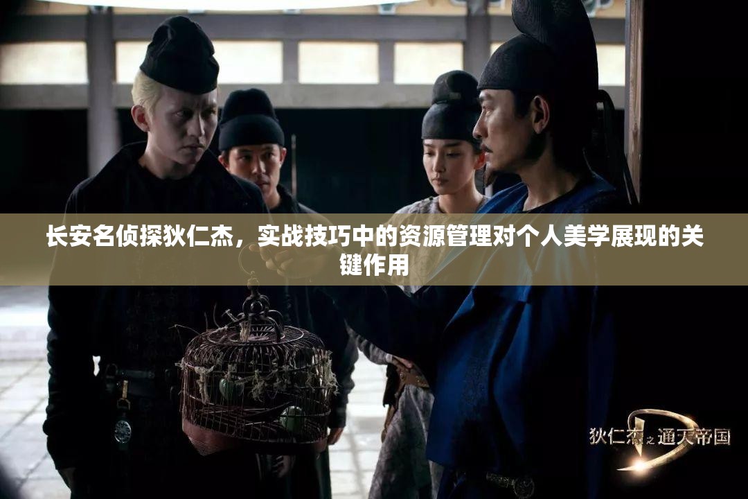 长安名侦探狄仁杰，实战技巧中的资源管理对个人美学展现的关键作用