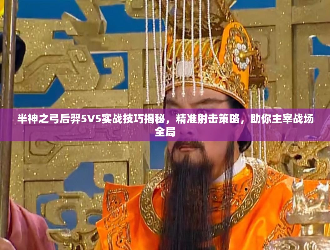 半神之弓后羿5V5实战技巧揭秘，精准射击策略，助你主宰战场全局