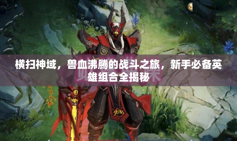 横扫神域，兽血沸腾的战斗之旅，新手必备英雄组合全揭秘