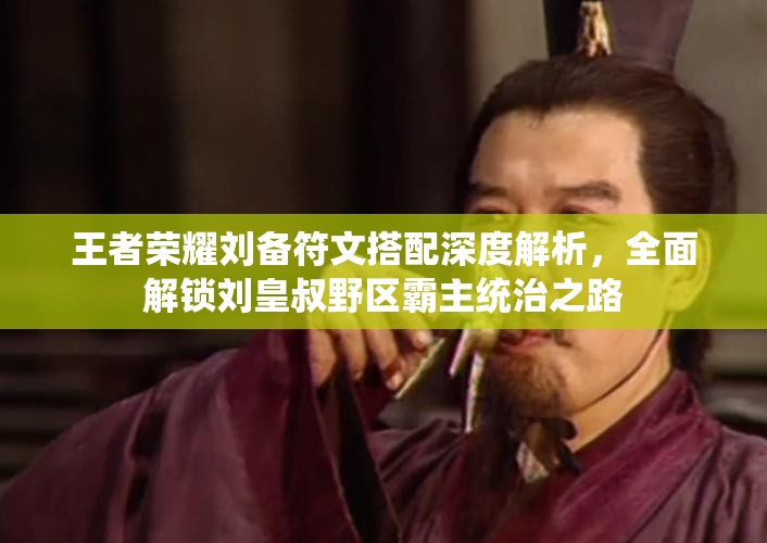 王者荣耀刘备符文搭配深度解析，全面解锁刘皇叔野区霸主统治之路