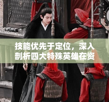 技能优先于定位，深入剖析四大特殊英雄在资源管理中的核心作用与策略
