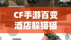 CF手游百变酒店躲猫猫，变身大师修炼手册，掌握极致躲藏技巧