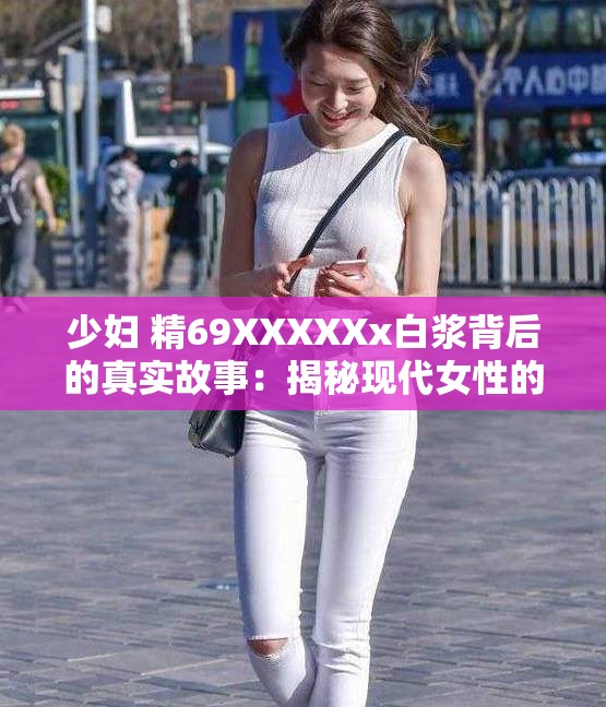 少妇 精69XXXXXx白浆背后的真实故事：揭秘现代女性的生活与情感挑战