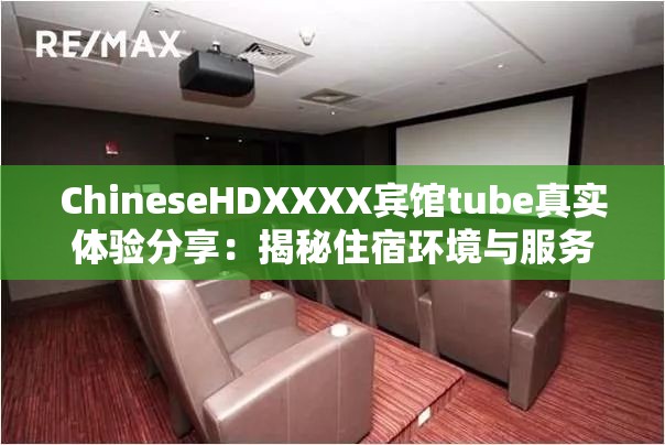 ChineseHDXXXX宾馆tube真实体验分享：揭秘住宿环境与服务细节，让你出行更安心