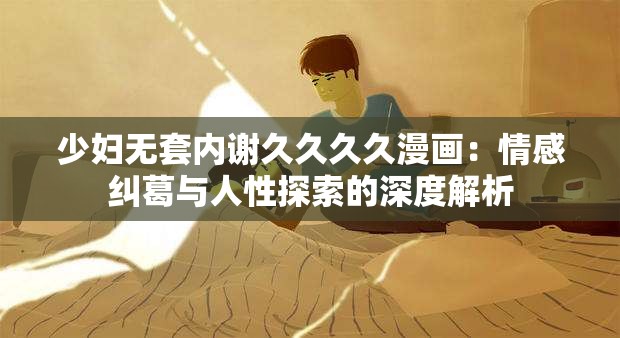 少妇无套内谢久久久久漫画：情感纠葛与人性探索的深度解析