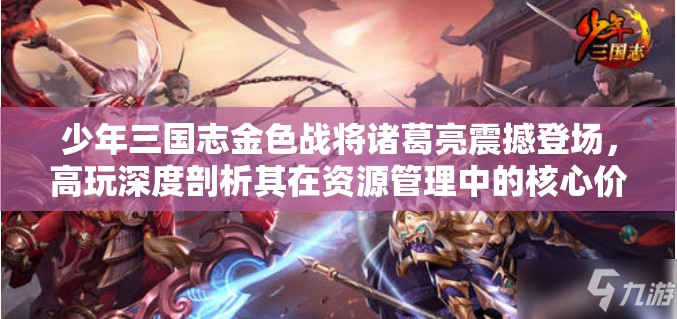 少年三国志金色战将诸葛亮震撼登场，高玩深度剖析其在资源管理中的核心价值与策略布局