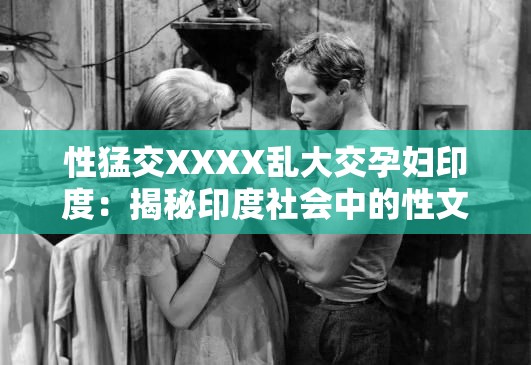 性猛交XXXX乱大交孕妇印度：揭秘印度社会中的性文化现象与孕妇权益探讨