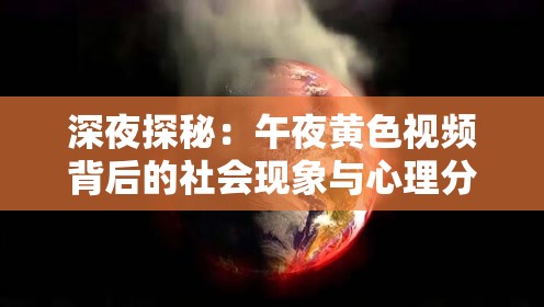 深夜探秘：午夜黄色视频背后的社会现象与心理分析，揭示现代人的隐秘欲望与情感需求