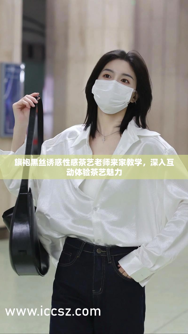 旗袍黑丝诱惑性感茶艺老师来家教学，深入互动体验茶艺魅力