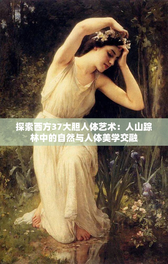 探索西方37大胆人体艺术：人山踪林中的自然与人体美学交融