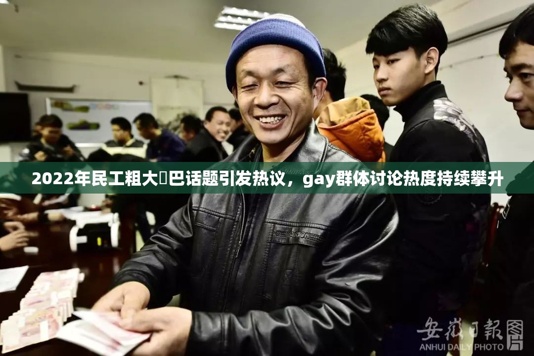 2022年民工粗大鳮巴话题引发热议，gay群体讨论热度持续攀升