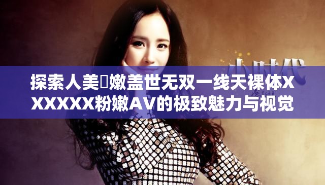 探索人美屄嫩盖世无双一线天裸体XXXXXX粉嫩AV的极致魅力与视觉盛宴，揭秘其背后的艺术与美学价值