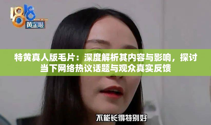 特黄真人版毛片：深度解析其内容与影响，探讨当下网络热议话题与观众真实反馈