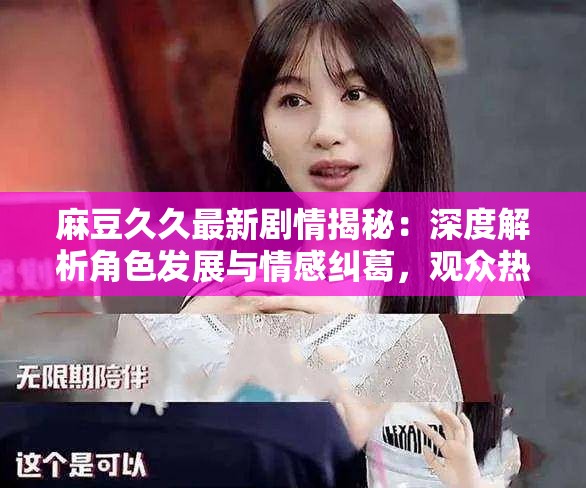 麻豆久久最新剧情揭秘：深度解析角色发展与情感纠葛，观众热议不断