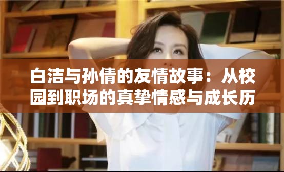 白洁与孙倩的友情故事：从校园到职场的真挚情感与成长历程