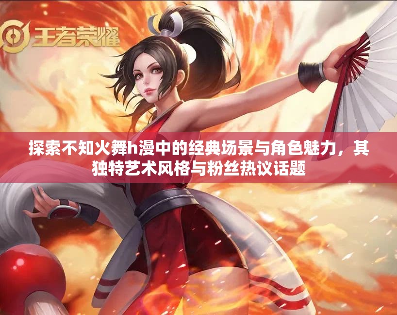 探索不知火舞h漫中的经典场景与角色魅力，其独特艺术风格与粉丝热议话题