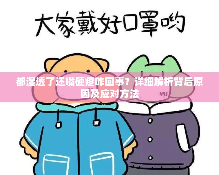都湿透了还嘴硬疼咋回事？详细解析背后原因及应对方法