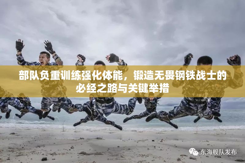 部队负重训练强化体能，锻造无畏钢铁战士的必经之路与关键举措
