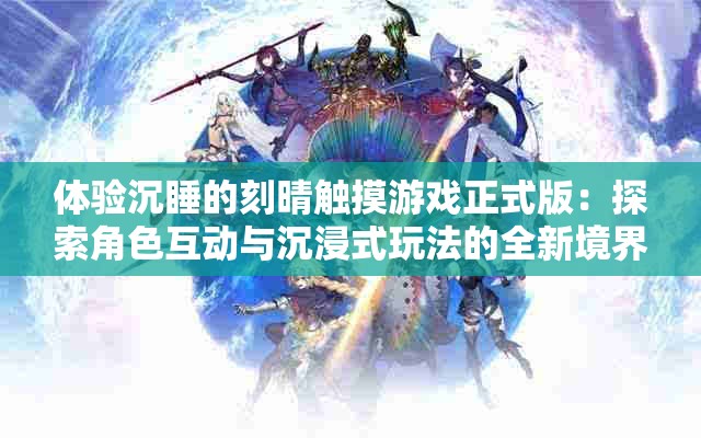 体验沉睡的刻晴触摸游戏正式版：探索角色互动与沉浸式玩法的全新境界