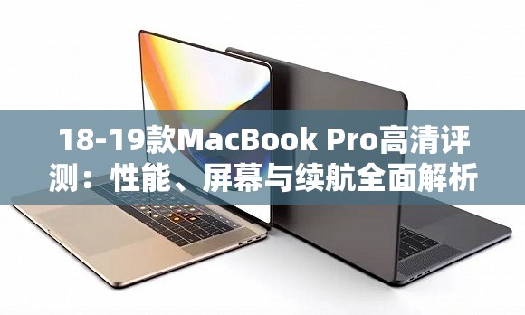 18-19款MacBook Pro高清评测：性能、屏幕与续航全面解析，值得入手吗？