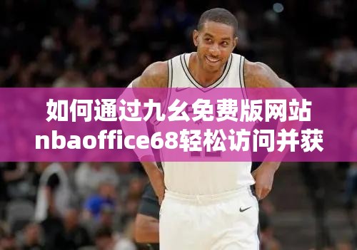 如何通过九幺免费版网站nbaoffice68轻松访问并获取最新NBA资讯与资源？
