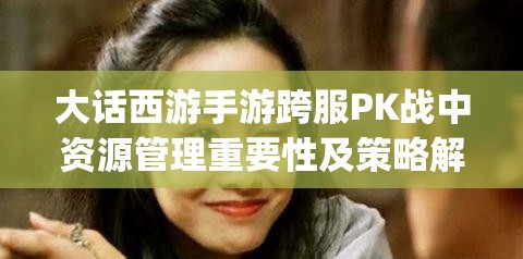 大话西游手游跨服PK战中资源管理重要性及策略解析，纵横四海VS一生所爱[视频]