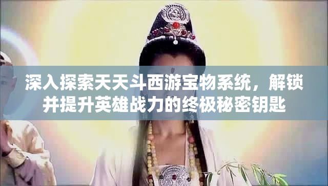 深入探索天天斗西游宝物系统，解锁并提升英雄战力的终极秘密钥匙