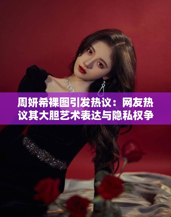 周妍希裸图引发热议：网友热议其大胆艺术表达与隐私权争议